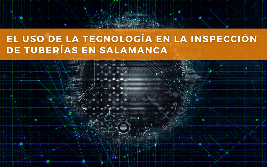 El uso de la tecnología en la Inspección de Tuberías en Salamanca